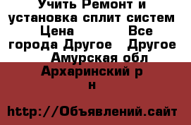  Учить Ремонт и установка сплит систем › Цена ­ 1 000 - Все города Другое » Другое   . Амурская обл.,Архаринский р-н